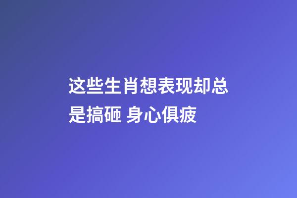 这些生肖想表现却总是搞砸 身心俱疲